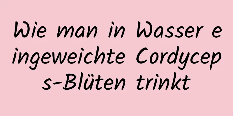 Wie man in Wasser eingeweichte Cordyceps-Blüten trinkt