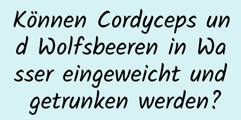 Können Cordyceps und Wolfsbeeren in Wasser eingeweicht und getrunken werden?