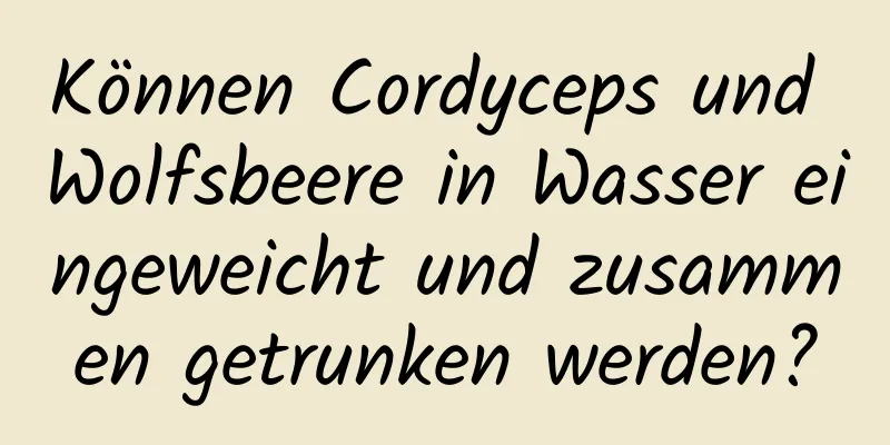 Können Cordyceps und Wolfsbeere in Wasser eingeweicht und zusammen getrunken werden?