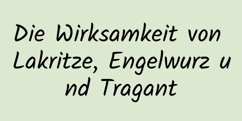 Die Wirksamkeit von Lakritze, Engelwurz und Tragant