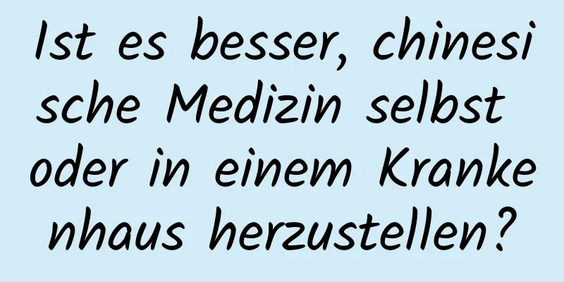 Ist es besser, chinesische Medizin selbst oder in einem Krankenhaus herzustellen?