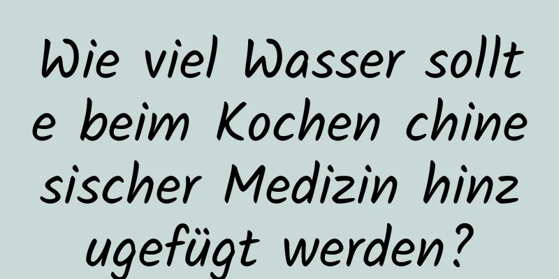 Wie viel Wasser sollte beim Kochen chinesischer Medizin hinzugefügt werden?