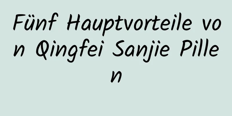 Fünf Hauptvorteile von Qingfei Sanjie Pillen