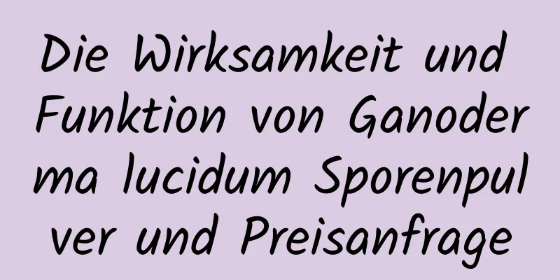 Die Wirksamkeit und Funktion von Ganoderma lucidum Sporenpulver und Preisanfrage