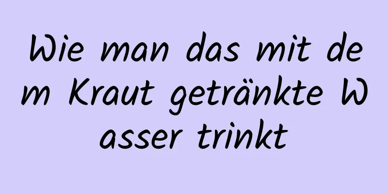 Wie man das mit dem Kraut getränkte Wasser trinkt