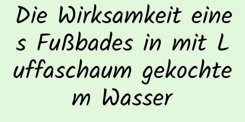 Die Wirksamkeit eines Fußbades in mit Luffaschaum gekochtem Wasser