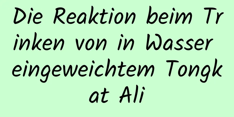 Die Reaktion beim Trinken von in Wasser eingeweichtem Tongkat Ali