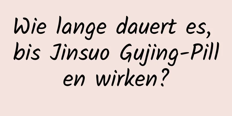 Wie lange dauert es, bis Jinsuo Gujing-Pillen wirken?