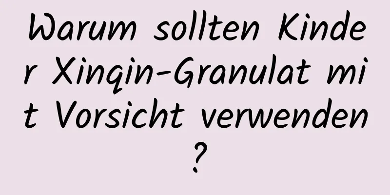 Warum sollten Kinder Xinqin-Granulat mit Vorsicht verwenden?