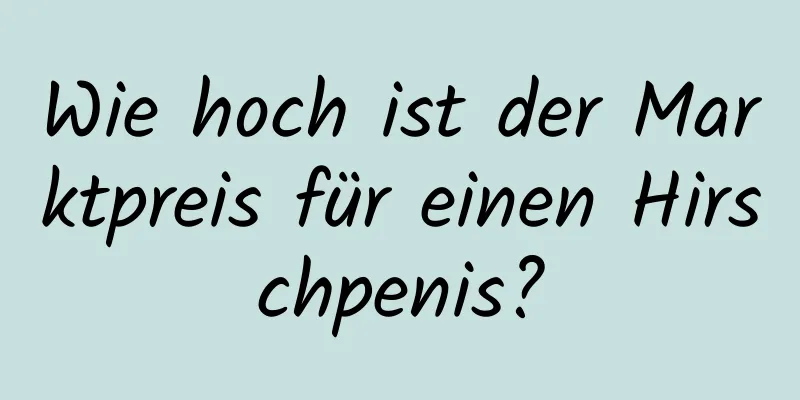 Wie hoch ist der Marktpreis für einen Hirschpenis?