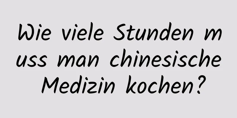 Wie viele Stunden muss man chinesische Medizin kochen?