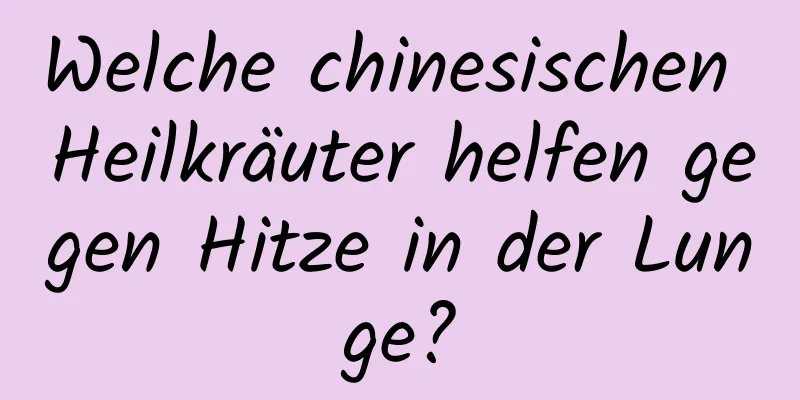 Welche chinesischen Heilkräuter helfen gegen Hitze in der Lunge?