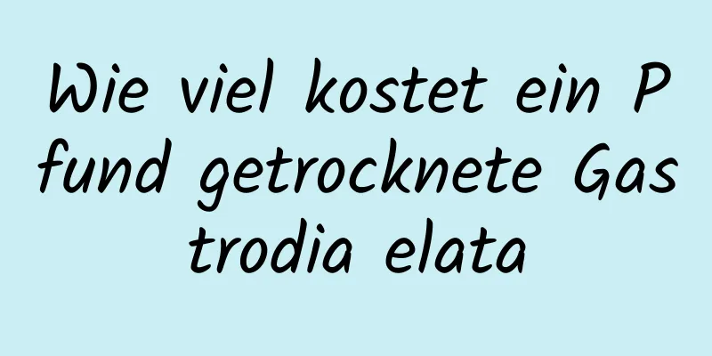 Wie viel kostet ein Pfund getrocknete Gastrodia elata