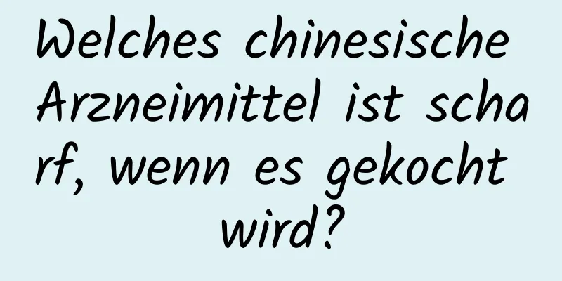 Welches chinesische Arzneimittel ist scharf, wenn es gekocht wird?