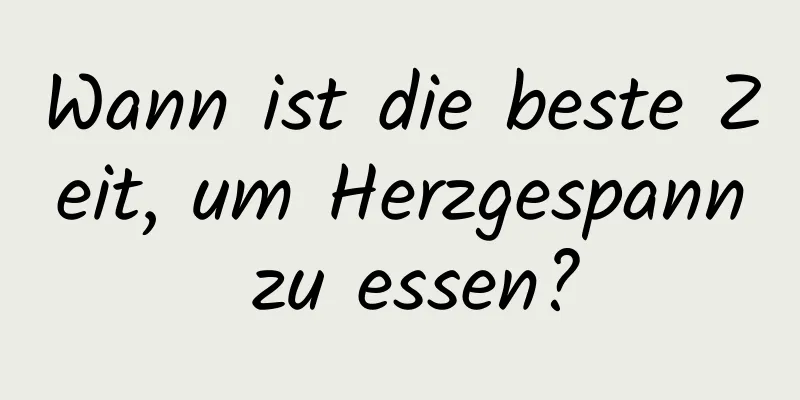 Wann ist die beste Zeit, um Herzgespann zu essen?