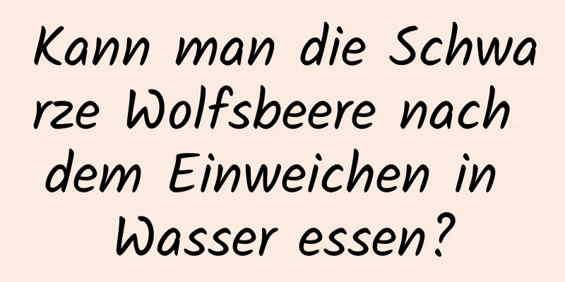 Kann man die Schwarze Wolfsbeere nach dem Einweichen in Wasser essen?