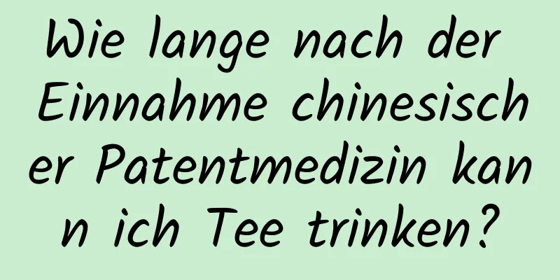 Wie lange nach der Einnahme chinesischer Patentmedizin kann ich Tee trinken?