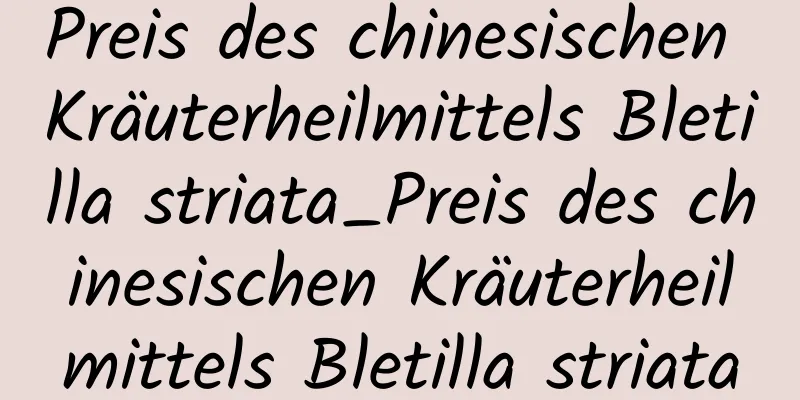 Preis des chinesischen Kräuterheilmittels Bletilla striata_Preis des chinesischen Kräuterheilmittels Bletilla striata