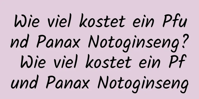 Wie viel kostet ein Pfund Panax Notoginseng? Wie viel kostet ein Pfund Panax Notoginseng