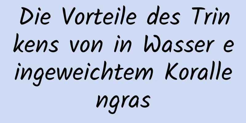 Die Vorteile des Trinkens von in Wasser eingeweichtem Korallengras