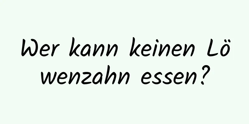 Wer kann keinen Löwenzahn essen?