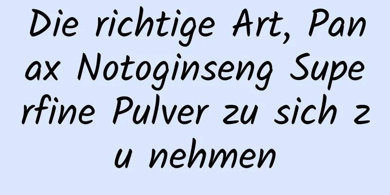 Die richtige Art, Panax Notoginseng Superfine Pulver zu sich zu nehmen