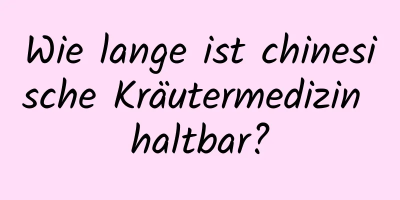 Wie lange ist chinesische Kräutermedizin haltbar?