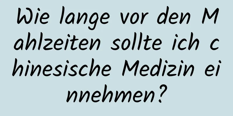 Wie lange vor den Mahlzeiten sollte ich chinesische Medizin einnehmen?