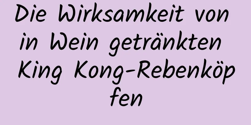 Die Wirksamkeit von in Wein getränkten King Kong-Rebenköpfen