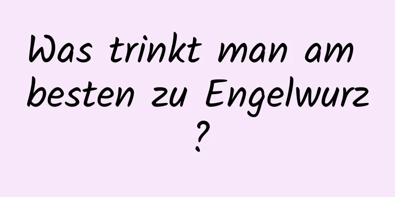 Was trinkt man am besten zu Engelwurz?