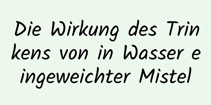 Die Wirkung des Trinkens von in Wasser eingeweichter Mistel