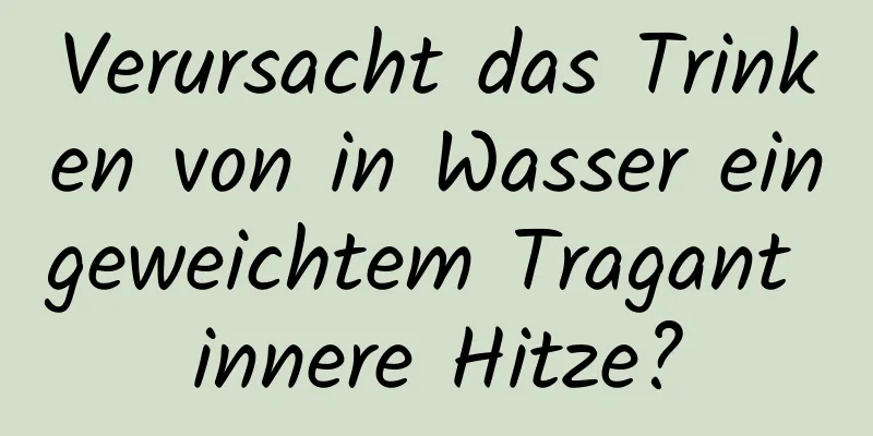 Verursacht das Trinken von in Wasser eingeweichtem Tragant innere Hitze?