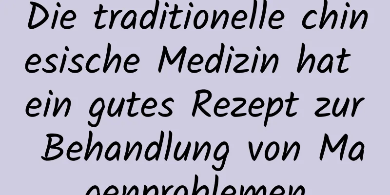 Die traditionelle chinesische Medizin hat ein gutes Rezept zur Behandlung von Magenproblemen