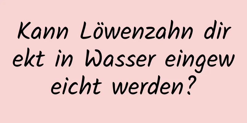 Kann Löwenzahn direkt in Wasser eingeweicht werden?