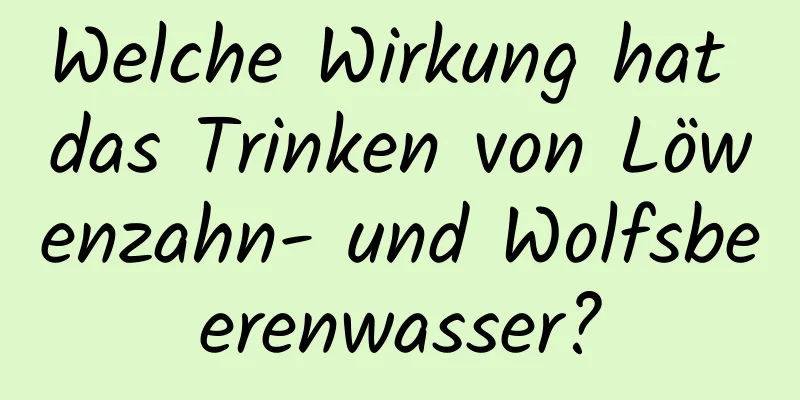 Welche Wirkung hat das Trinken von Löwenzahn- und Wolfsbeerenwasser?