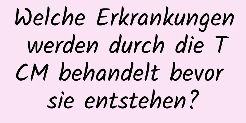 Welche Erkrankungen werden durch die TCM behandelt bevor sie entstehen?