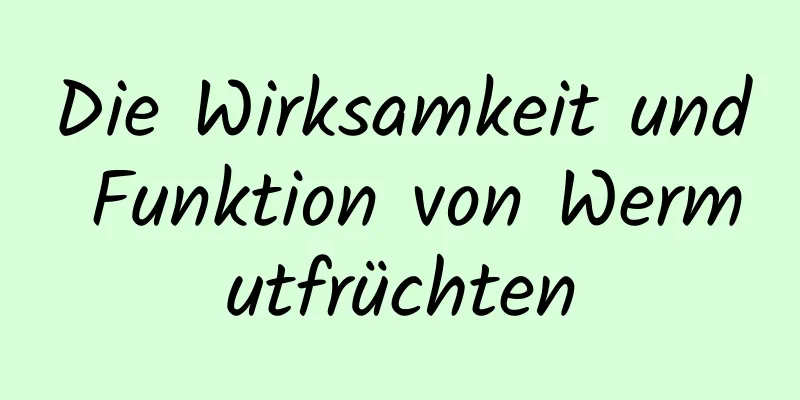 Die Wirksamkeit und Funktion von Wermutfrüchten