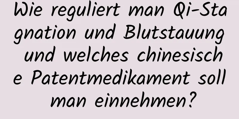 Wie reguliert man Qi-Stagnation und Blutstauung und welches chinesische Patentmedikament soll man einnehmen?