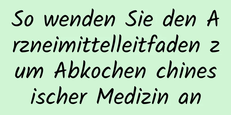 So wenden Sie den Arzneimittelleitfaden zum Abkochen chinesischer Medizin an