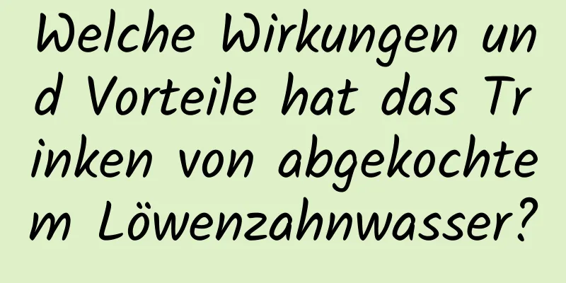 Welche Wirkungen und Vorteile hat das Trinken von abgekochtem Löwenzahnwasser?