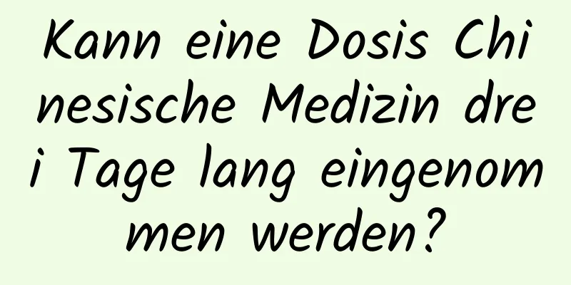 Kann eine Dosis Chinesische Medizin drei Tage lang eingenommen werden?