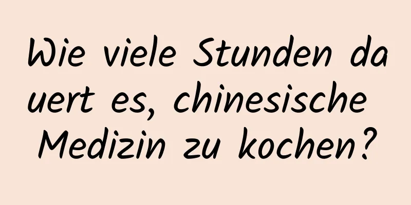 Wie viele Stunden dauert es, chinesische Medizin zu kochen?