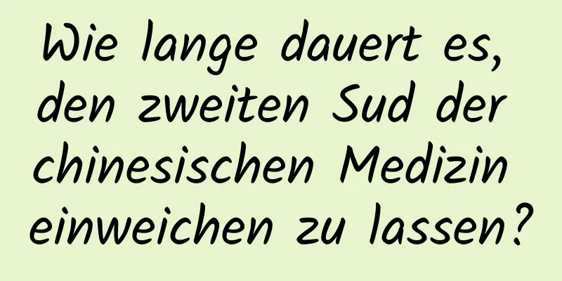 Wie lange dauert es, den zweiten Sud der chinesischen Medizin einweichen zu lassen?