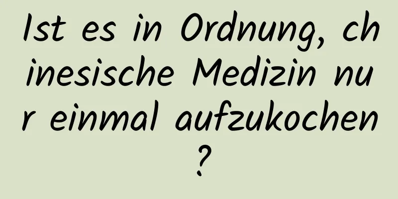 Ist es in Ordnung, chinesische Medizin nur einmal aufzukochen?