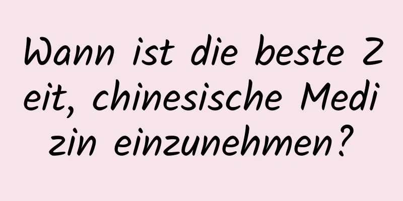 Wann ist die beste Zeit, chinesische Medizin einzunehmen?