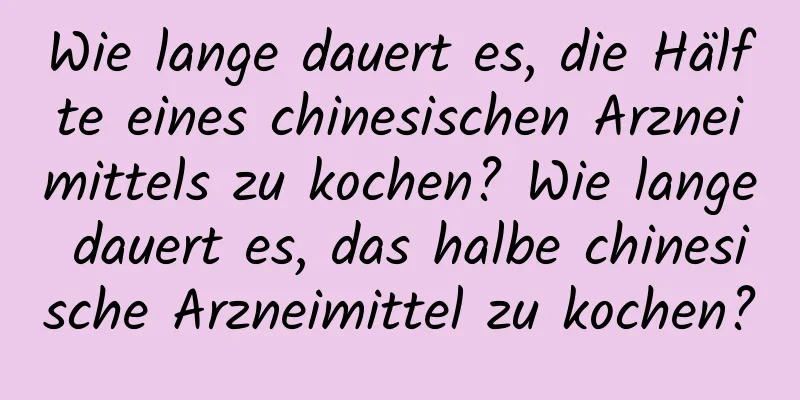 Wie lange dauert es, die Hälfte eines chinesischen Arzneimittels zu kochen? Wie lange dauert es, das halbe chinesische Arzneimittel zu kochen?