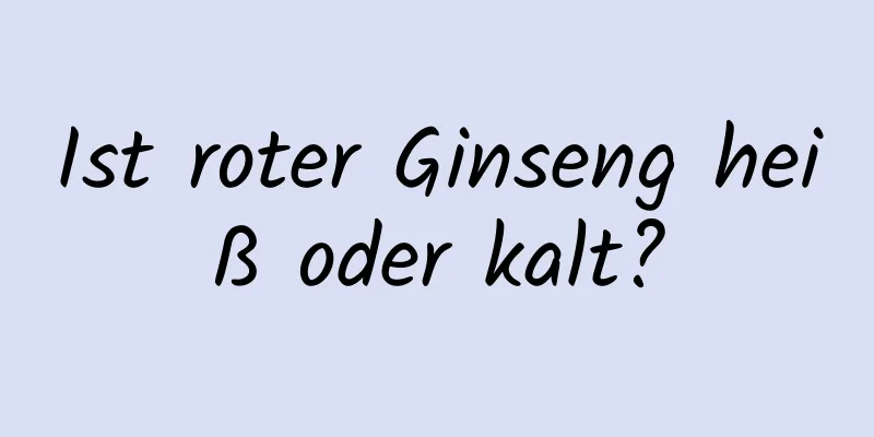 Ist roter Ginseng heiß oder kalt?