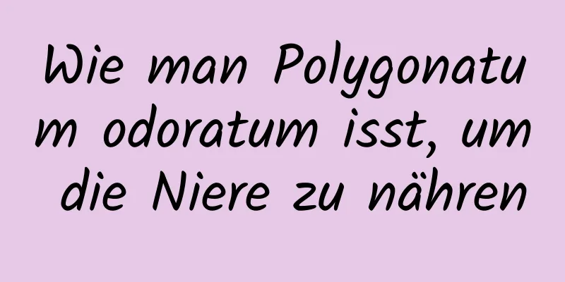 Wie man Polygonatum odoratum isst, um die Niere zu nähren