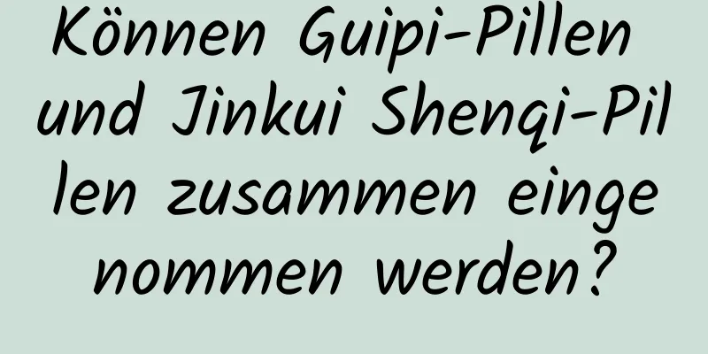 Können Guipi-Pillen und Jinkui Shenqi-Pillen zusammen eingenommen werden?