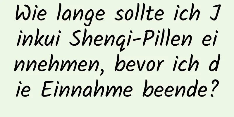 Wie lange sollte ich Jinkui Shenqi-Pillen einnehmen, bevor ich die Einnahme beende?